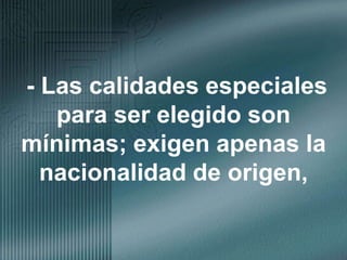 - Las calidades especiales para ser elegido son mínimas; exigen apenas la nacionalidad de origen, 