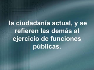 la ciudadanía actual, y se refieren las demás al ejercicio de funciones públicas.
