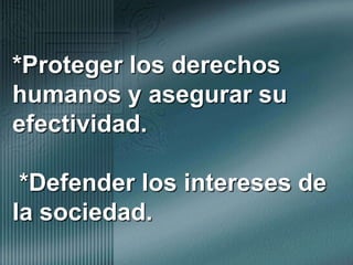 *Proteger los derechos humanos y asegurar su efectividad. *Defender los intereses de la sociedad. 