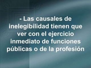 - Las causales de inelegibilidad tienen que ver con el ejercicio inmediato de funciones públicas o de la profesión