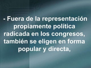 - Fuera de la representación propiamente política radicada en los congresos, también se eligen en forma popular y directa,