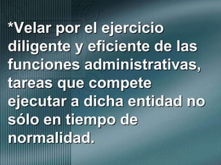 *Velar por el ejercicio diligente y eficiente de las funciones administrativas, tareas que compete ejecutar a dicha entidad no sólo en tiempo de normalidad. 