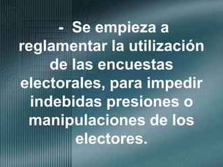 -  Se empieza a reglamentar la utilización de las encuestas electorales, para impedir  indebidas presiones o manipulaciones de los electores.