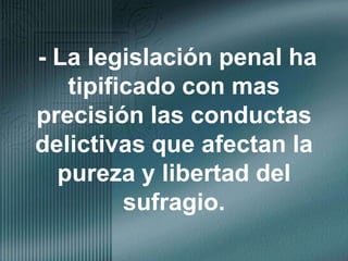 - La legislación penal ha tipificado con mas precisión las conductas delictivas que afectan la pureza y libertad del sufragio.