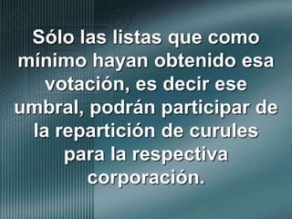 Sólo las listas que como mínimo hayan obtenido esa votación, es decir ese umbral, podrán participar de la repartición de curules para la respectiva corporación.