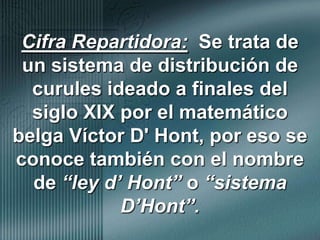 Cifra Repartidora:  Se trata de un sistema de distribución de curules ideado a finales del siglo XIX por el matemático belga Víctor D' Hont, por eso se conoce también con el nombre de “ley d’ Hont” o “sistema D’Hont”.