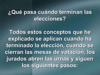 ¿Qué pasa cuándo terminan las elecciones?Todos estos conceptos que he explicado se aplican cuando ha terminado la elección, cuando se cierran las mesas de votación, los jurados abren las urnas y siguen los siguientes pasos: