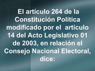 El artículo 264 de la Constitución Política modificado por el  artículo 14 del Acto Legislativo 01 de 2003, en relación el Consejo Nacional Electoral, dice: