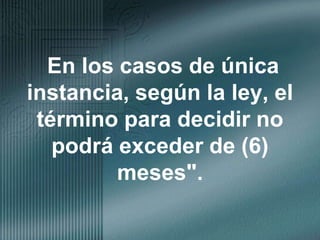 En los casos de única instancia, según la ley, el término para decidir no podrá exceder de (6) meses".