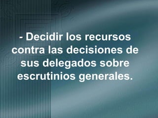 - Decidir los recursos contra las decisiones de sus delegados sobre escrutinios generales.