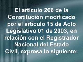 El artículo 266 de la Constitución modificado por el artículo 15 de Acto Legislativo 01 de 2003, en relación con el Registrador Nacional del Estado Civil, expresa lo siguiente: