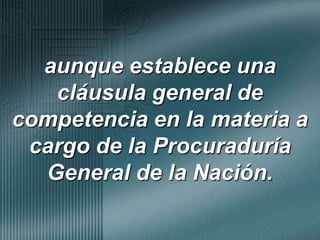 aunque establece una cláusula general de competencia en la materia a cargo de la Procuraduría General de la Nación. 