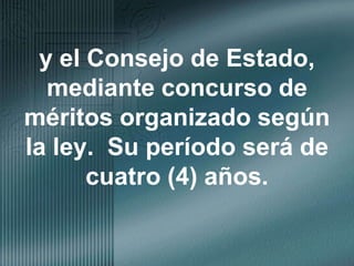 y el Consejo de Estado, mediante concurso de méritos organizado según la ley.  Su período será de  cuatro (4) años.