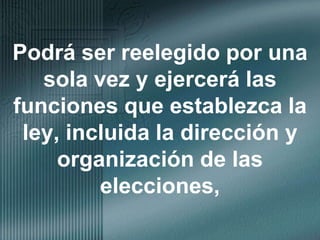 Podrá ser reelegido por una sola vez y ejercerá las funciones que establezca la ley, incluida la dirección y organización de las elecciones, 