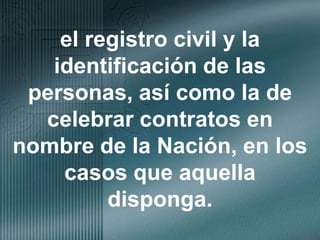 el registro civil y la identificación de las personas, así como la de celebrar contratos en nombre de la Nación, en los casos que aquella disponga.