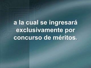 a la cual se ingresará exclusivamente por concurso de méritos.