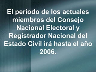 El período de los actuales miembros del Consejo Nacional Electoral y Registrador Nacional del Estado Civil irá hasta el año 2006. 