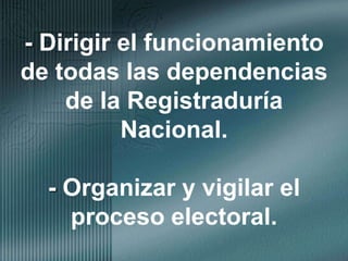 - Dirigir el funcionamiento de todas las dependencias de la Registraduría Nacional.- Organizar y vigilar el proceso electoral.