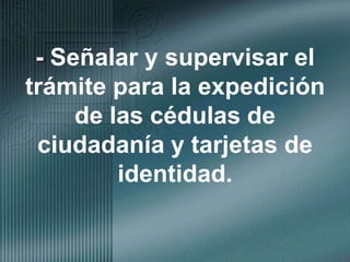 - Señalar y supervisar el trámite para la expedición de las cédulas de ciudadanía y tarjetas de identidad.