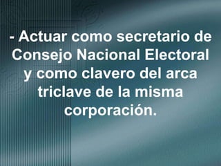 - Actuar como secretario de Consejo Nacional Electoral y como clavero del arca triclave de la misma corporación.