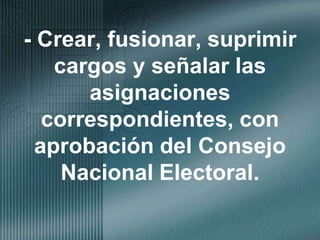 - Crear, fusionar, suprimir cargos y señalar las asignaciones correspondientes, con aprobación del Consejo Nacional Electoral.