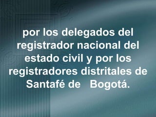 por los delegados del registrador nacional del estado civil y por los registradores distritales de Santafé de   Bogotá.
