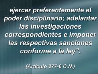 ejercer preferentemente el poder disciplinario; adelantar las investigaciones correspondientes e imponer las respectivas sanciones conforme a la ley”.(Artículo 277-6 C.N.)