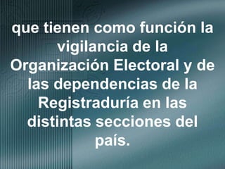 que tienen como función la vigilancia de la Organización Electoral y de las dependencias de la Registraduría en las distintas secciones del país.