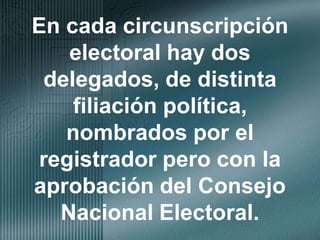 En cada circunscripción electoral hay dos delegados, de distinta filiación política, nombrados por el registrador pero con la aprobación del Consejo Nacional Electoral.