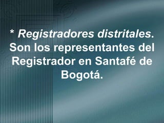 * Registradores distritales.  Son los representantes del Registrador en Santafé de Bogotá.