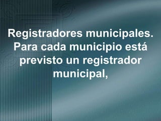 Registradores municipales.  Para cada municipio está previsto un registrador municipal, 