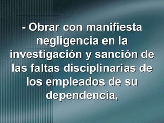 - Obrar con manifiesta negligencia en la investigación y sanción de las faltas disciplinarias de los empleados de su dependencia,