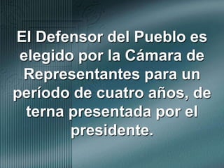 El Defensor del Pueblo es elegido por la Cámara de Representantes para un período de cuatro años, de terna presentada por el presidente.
