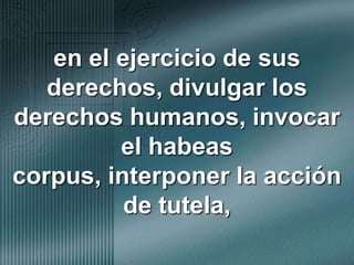 en el ejercicio de sus derechos, divulgar los derechos humanos, invocar el habeas corpus, interponer la acción de tutela, 