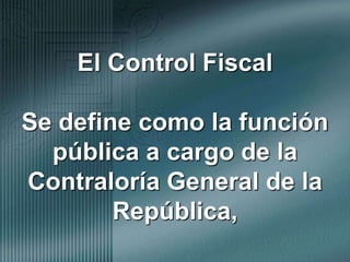 El Control Fiscal Se define como la función pública a cargo de la Contraloría General de la República,