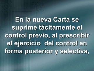 En la nueva Carta se suprime tácitamente el control previo, al prescribir el ejercicio  del control en forma posterior y selectiva,
