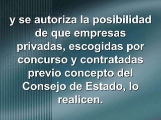 y se autoriza la posibilidad de que empresas privadas, escogidas por concurso y contratadas previo concepto del Consejo de Estado, lo realicen.