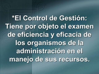 *El Control de Gestión:Tiene por objeto el examen de eficiencia y eficacia de los organismos de la administración en el manejo de sus recursos.