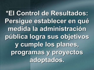 *El Control de Resultados:  Persigue establecer en qué medida la administración pública logra sus objetivos y cumple los planes, programas y proyectos adoptados.