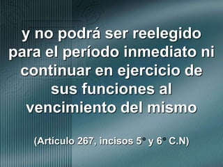 y no podrá ser reelegido para el período inmediato ni continuar en ejercicio de sus funciones al vencimiento del mismo(Artículo 267, incisos 5° y 6° C.N)