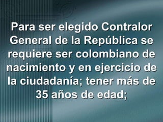 Para ser elegido Contralor General de la República se requiere ser colombiano de nacimiento y en ejercicio de la ciudadanía; tener más de 35 años de edad;