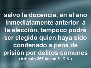 salvo la docencia, en el año inmediatamente anterior  a la elección, tampoco podrá ser elegido quien haya sido condenado a pena de prisión por delitos comunes                (Artículo 267 inciso 8° C.N.)