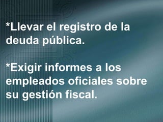 *Llevar el registro de la deuda pública.*Exigir informes a los empleados oficiales sobre su gestión fiscal.