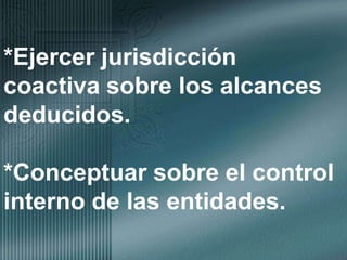 *Ejercer jurisdicción coactiva sobre los alcances deducidos.*Conceptuar sobre el control interno de las entidades.