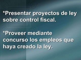*Presentar proyectos de ley sobre control fiscal.*Proveer mediante concurso los empleos que haya creado la ley.