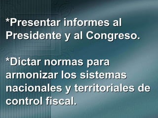 *Presentar informes al Presidente y al Congreso.*Dictar normas para armonizar los sistemas nacionales y territoriales de control fiscal.