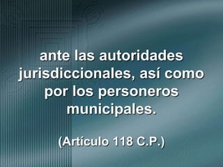 ante las autoridades jurisdiccionales, así como por los personeros municipales.(Artículo 118 C.P.)