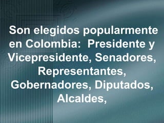  Son elegidos popularmente en Colombia:  Presidente y Vicepresidente, Senadores, Representantes, Gobernadores, Diputados, Alcaldes,