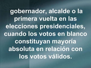 gobernador, alcalde o la primera vuelta en las elecciones presidenciales, cuando los votos en blanco constituyan mayoría absoluta en relación con los votos válidos.