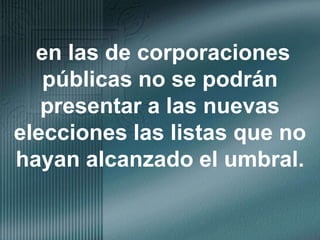en las de corporaciones públicas no se podrán presentar a las nuevas elecciones las listas que no hayan alcanzado el umbral.